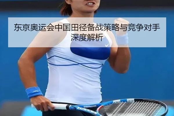 东京奥运会中国田径备战策略与竞争对手深度解析